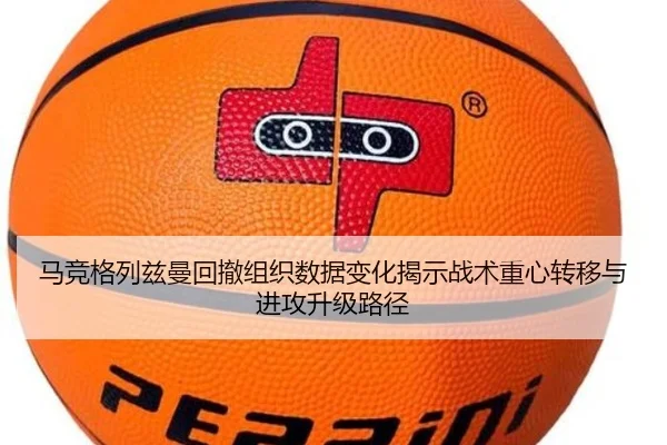 马竞格列兹曼回撤组织数据变化揭示战术重心转移与进攻升级路径