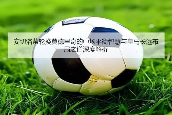 安切洛蒂轮换莫德里奇的中场平衡智慧与皇马长远布局之道深度解析 - kaiyun