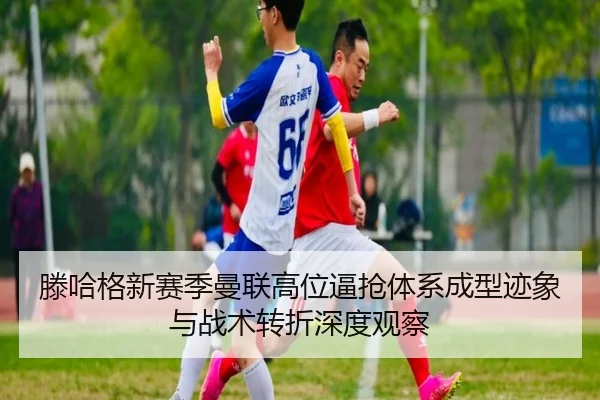 滕哈格新赛季曼联高位逼抢体系成型迹象与战术转折深度观察