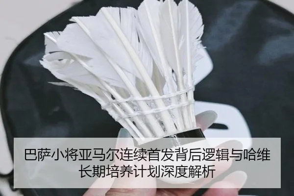 巴萨小将亚马尔连续首发背后逻辑与哈维长期培养计划深度解析 | kaiyun