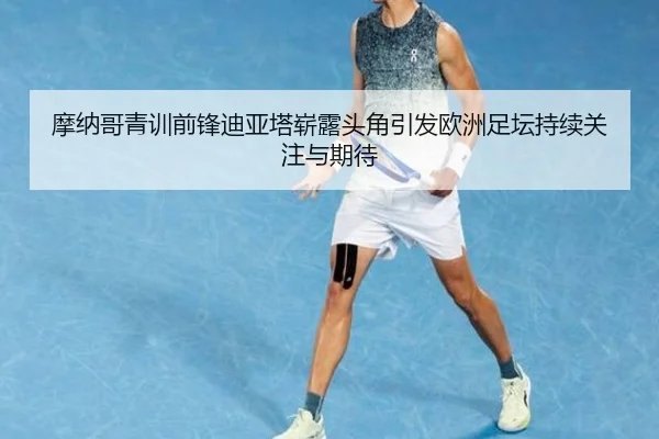 摩纳哥青训前锋迪亚塔崭露头角引发欧洲足坛持续关注与期待