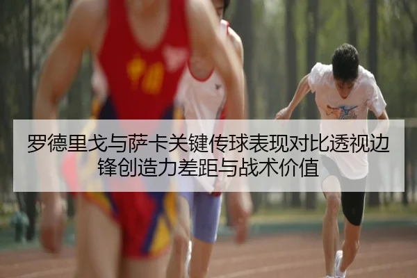 罗德里戈与萨卡关键传球表现对比透视边锋创造力差距与战术价值